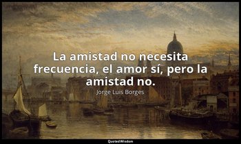 La amistad no necesita frecuencia, el amor sí, pero la amistad no. — Jorge Luis Borges
