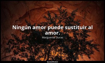 Ningún amor puede sustituir al amor. — Marguerite Duras