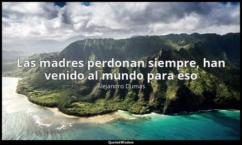 «Las madres perdonan siempre, han venido al mundo para eso». — Alejandro Dumas