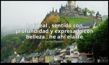 «Lo ideal , sentido con profundidad y expresado con belleza : he ahí elarte». — Emilio Castelar