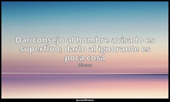 «Dar consejo al hombre avisado es superfluo; darlo al ignorante es poca cosa». — Séneca
