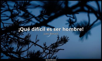 «¡Qué difícil es ser hombre!». — Jules Renard