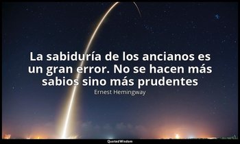 «La sabiduría de los ancianos es un gran error. No se hacen más sabios sino más  — Ernest Hemingway