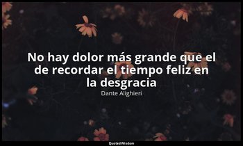 «No hay dolor más grande que el de recordar el tiempo feliz en la desgracia». — Dante Alighieri