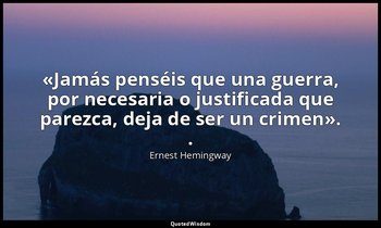 «Jamás penséis que una guerra, por necesaria o justificada que parezca, deja de  — Ernest Hemingway