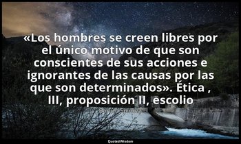 «Los hombres se creen libres por el único motivo de que son conscientes de sus a — Baruch Spinoza