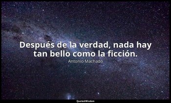 «Después de la verdad, nada hay tan bello como la ficción. ». — Antonio Machado