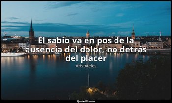 «El sabio va en pos de la ausencia del dolor, no detrás del placer». — Aristóteles