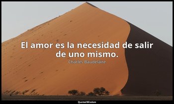 El amor es la necesidad de salir de uno mismo. — Charles Baudelaire