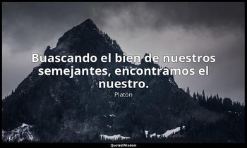 Buascando el bien de nuestros semejantes, encontramos el nuestro. — Platón
