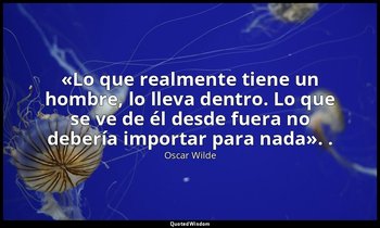 «Lo que realmente tiene un hombre, lo lleva dentro. Lo que se ve de él desde fue — Oscar Wilde