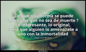 «¿De qué otra forma se puede amenazar que no sea de muerte ? Lo interesante, lo  — Jorge Luis Borges