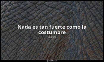 «Nada es tan fuerte como la costumbre ». — Epicuro