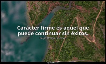 Carácter firme es aquel que puede continuar sin éxitos. — Ralph Waldo Emerson