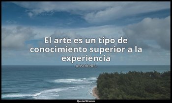 «El arte es un tipo de conocimiento superior a la experiencia». — Aristóteles