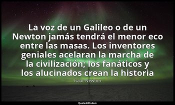 «La voz de un Galileo o de un Newton jamás tendrá el menor eco entre las masas.  — Isaac Newton