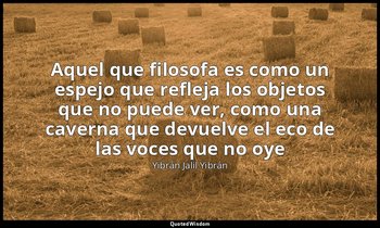 «Aquel que filosofa es como un espejo que refleja los objetos que no puede ver,  — Yibrán Jalil Yibrán