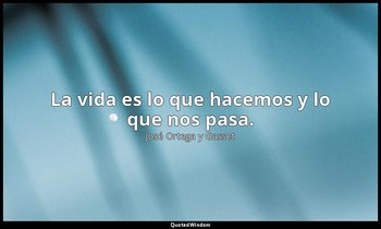 La vida es lo que hacemos y lo que nos pasa. — José Ortega y Gasset