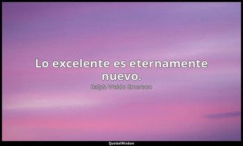Lo excelente es eternamente nuevo. — Ralph Waldo Emerson