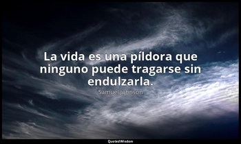 La vida es una píldora que ninguno puede tragarse sin endulzarla. — Samuel Johnson