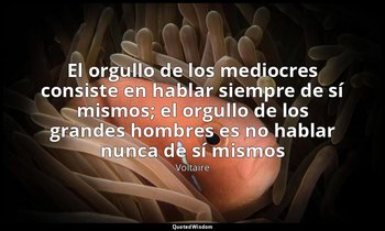 «El orgullo de los mediocres consiste en hablar siempre de sí mismos; el orgullo — Voltaire