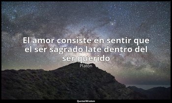 «El amor consiste en sentir que el ser sagrado late dentro del ser querido». — Platón