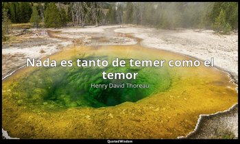 «Nada es tanto de temer como el temor ». — Henry David Thoreau