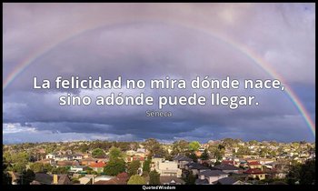 La felicidad no mira dónde nace, sino adónde puede llegar. — Séneca