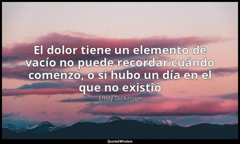 «El dolor tiene un elemento de vacío no puede recordar cuándo comenzó, o si hubo — Emily Dickinson
