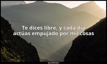 «Te dices libre, y cada día actúas empujado por mil cosas». — Gustave Flaubert
