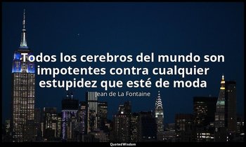 «Todos los cerebros del mundo son impotentes contra cualquier estupidez que esté — Jean de La Fontaine