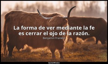 La forma de ver mediante la fe es cerrar el ojo de la razón. — Benjamin Franklin