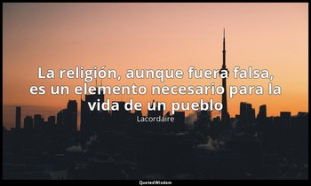 «La religión, aunque fuera falsa, es un elemento necesario para la vida de un pu — Lacordaire