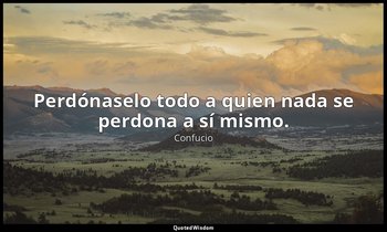 Perdónaselo todo a quien nada se perdona a sí mismo. — Confucio