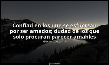«Confíad en los que se esfuerzan por ser amados; dudad de los que solo procuran  — Giacomo Leopardi