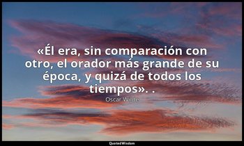 «Él era, sin comparación con otro, el orador más grande de su época, y quizá de  — Oscar Wilde
