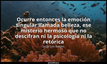 «Ocurre entonces la emoción singular llamada belleza, ese misterio hermoso que n — Jorge Luis Borges