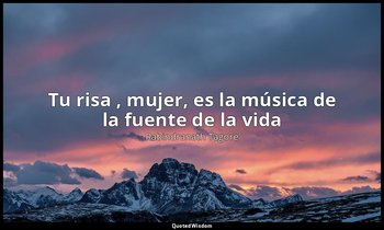 «Tu risa , mujer, es la música de la fuente de la vida». — Rabindranath Tagore