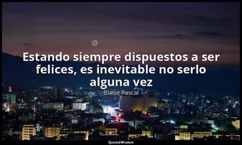 «Estando siempre dispuestos a ser felices, es inevitable no serlo alguna vez». — Blaise Pascal