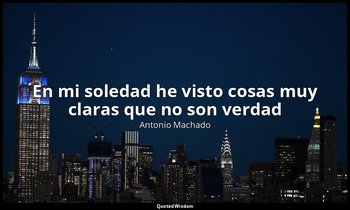 «En mi soledad he visto cosas muy claras que no son verdad». — Antonio Machado