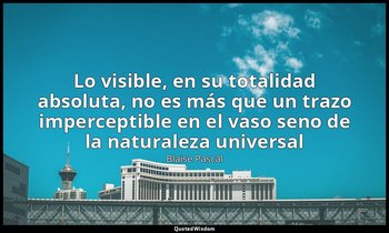 «Lo visible, en su totalidad absoluta, no es más que un trazo imperceptible en e — Blaise Pascal