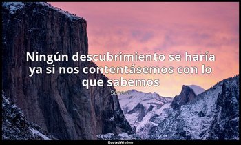 «Ningún descubrimiento se haría ya si nos contentásemos con lo que sabemos». — Séneca