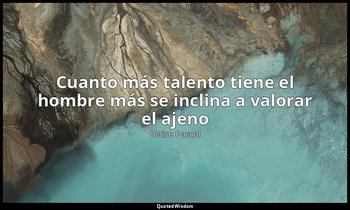 «Cuanto más talento tiene el hombre más se inclina a valorar el ajeno». — Blaise Pascal