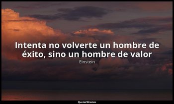 «Intenta no volverte un hombre de éxito, sino un hombre de valor». — Einstein