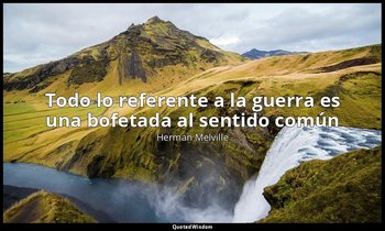 «Todo lo referente a la guerra es una bofetada al sentido común ». — Herman Melville