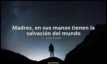«Madres, en sus manos tienen la salvación del mundo». — León Tolstói