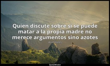 «Quien discute sobre si se puede matar a la propia madre no merece argumentos si — Aristóteles