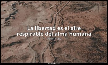 «La libertad es el aire respirable del alma humana». — Víctor Hugo