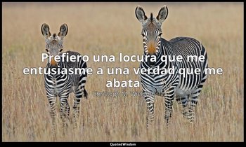 «Prefiero una locura que me entusiasme a una verdad que me abata». — Christoph M. Wieland