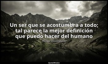 «Un ser que se acostumbra a todo; tal parece la mejor definición que puedo hacer — Fiódor Dostoyevski